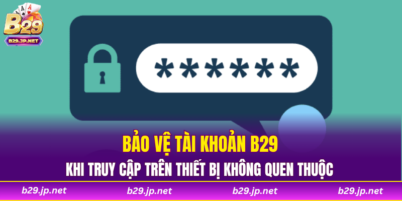 Bảo vệ tài khoản B29 khi truy cập trên thiết bị không quen thuộc