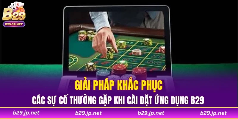 Giải pháp khắc phục các sự cố thường gặp khi cài đặt ứng dụng B29