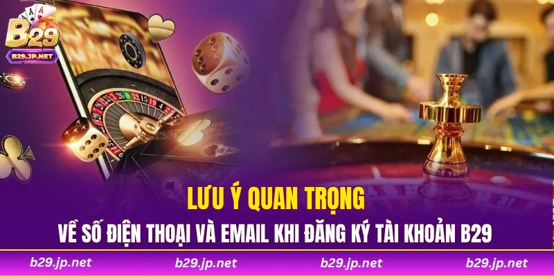 Lưu ý quan trọng về số điện thoại và email khi đăng ký tài khoản B29