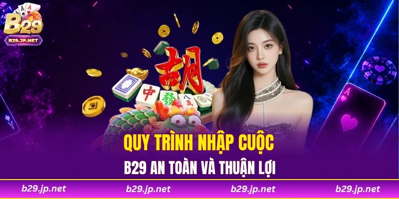 Quy trình nhập cuộc B29 an toàn và thuận lợi