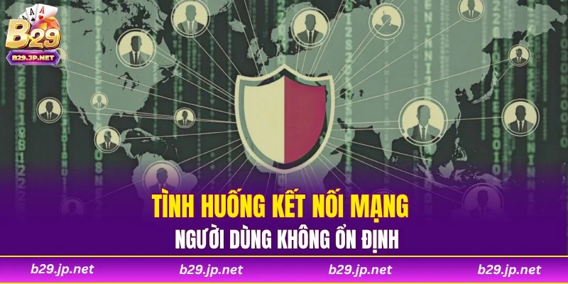 Tình huống kết nối mạng người dùng không ổn định