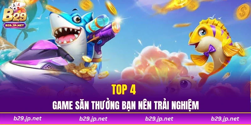 Top 4 game săn thưởng bạn nên trải nghiệm