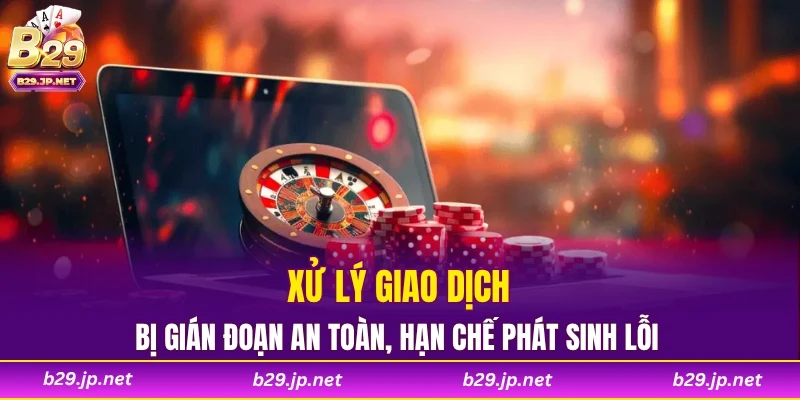 Xử lý giao dịch bị gián đoạn an toàn, hạn chế phát sinh lỗi
